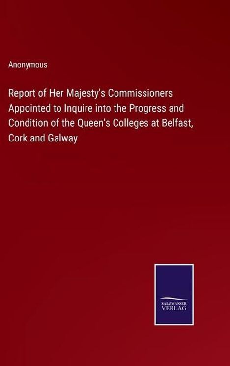 Anonymous: Report of Her Majesty's Commissioners Appointed to Inquire into the Progress and Condition of the Queen's Colleges at Belfast, Cork and Galway, Buch