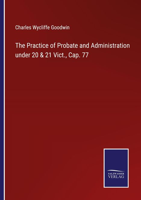 Charles Wycliffe Goodwin: The Practice of Probate and Administration under 20 &amp; 21 Vict., Cap. 77, Buch