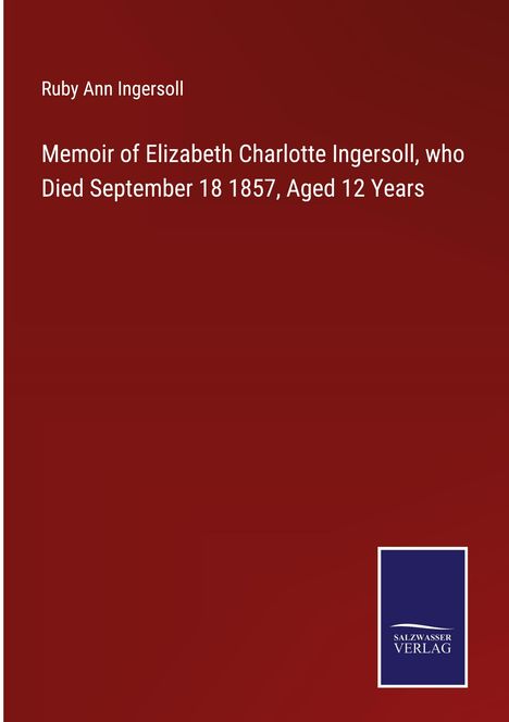 Ruby Ann Ingersoll: Memoir of Elizabeth Charlotte Ingersoll, who Died September 18 1857, Aged 12 Years, Buch