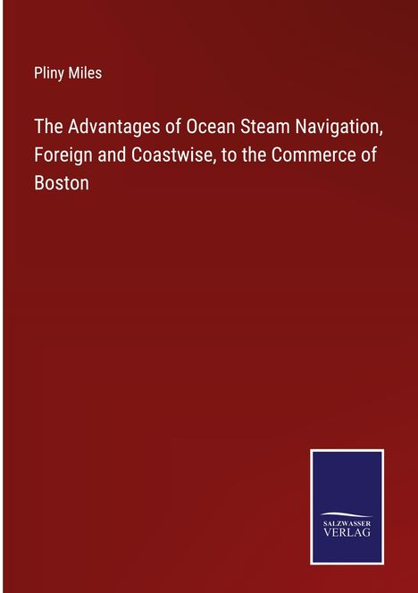 Pliny Miles: The Advantages of Ocean Steam Navigation, Foreign and Coastwise, to the Commerce of Boston, Buch