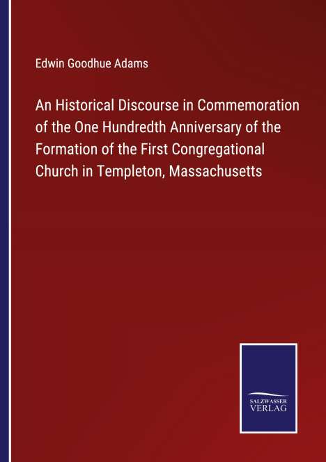 Edwin Goodhue Adams: An Historical Discourse in Commemoration of the One Hundredth Anniversary of the Formation of the First Congregational Church in Templeton, Massachusetts, Buch