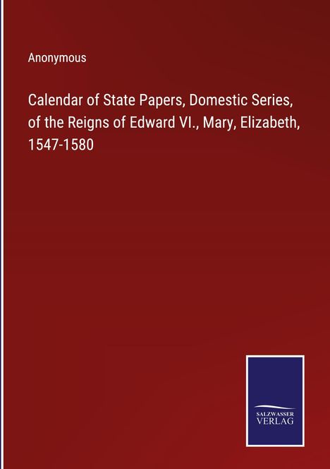Anonymous: Calendar of State Papers, Domestic Series, of the Reigns of Edward VI., Mary, Elizabeth, 1547-1580, Buch