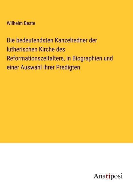 Wilhelm Beste: Die bedeutendsten Kanzelredner der lutherischen Kirche des Reformationszeitalters, in Biographien und einer Auswahl ihrer Predigten, Buch