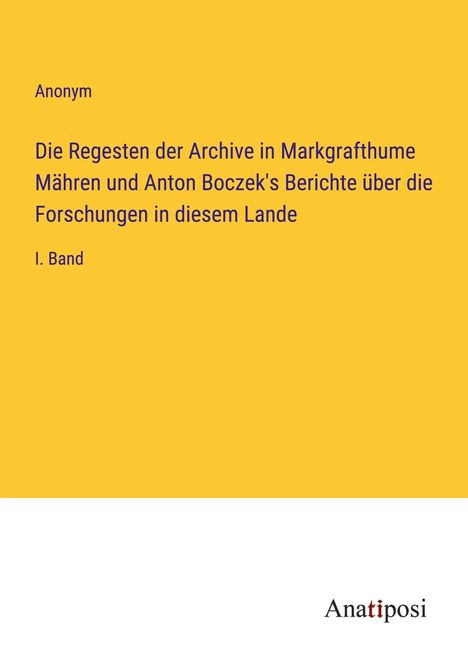 Anonym: Die Regesten der Archive in Markgrafthume Mähren und Anton Boczek's Berichte über die Forschungen in diesem Lande, Buch