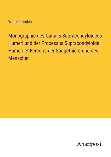 Wenzel Gruber: Monographie des Canalis Supracondyloideus Humeri und der Processus Supracondyloidei Humeri et Femoris der Säugethiere und des Menschen, Buch