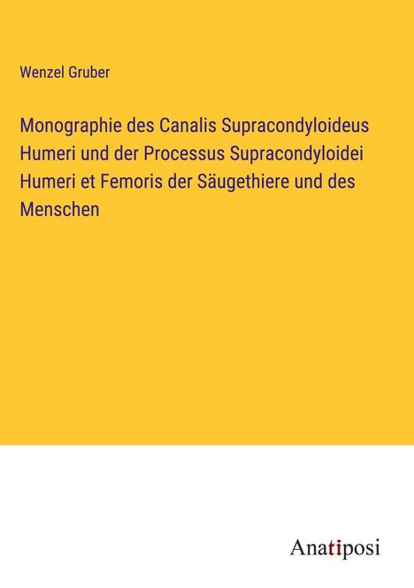 Wenzel Gruber: Monographie des Canalis Supracondyloideus Humeri und der Processus Supracondyloidei Humeri et Femoris der Säugethiere und des Menschen, Buch