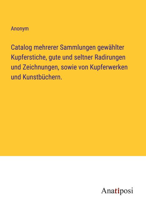 Anonym: Catalog mehrerer Sammlungen gewählter Kupferstiche, gute und seltner Radirungen und Zeichnungen, sowie von Kupferwerken und Kunstbüchern., Buch