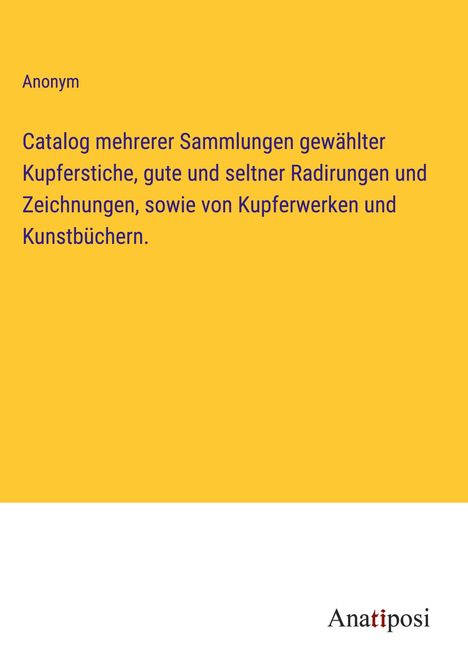 Anonym: Catalog mehrerer Sammlungen gewählter Kupferstiche, gute und seltner Radirungen und Zeichnungen, sowie von Kupferwerken und Kunstbüchern., Buch