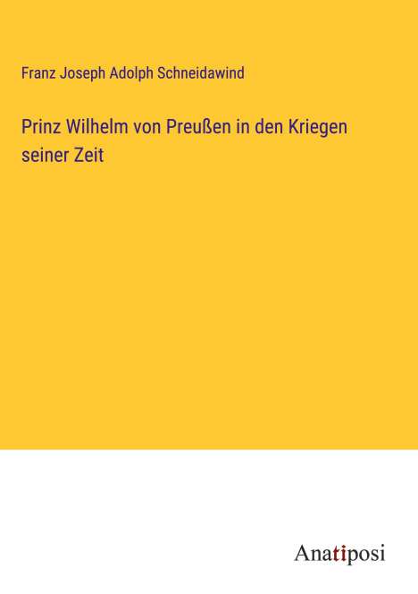 Franz Joseph Adolph Schneidawind: Prinz Wilhelm von Preußen in den Kriegen seiner Zeit, Buch
