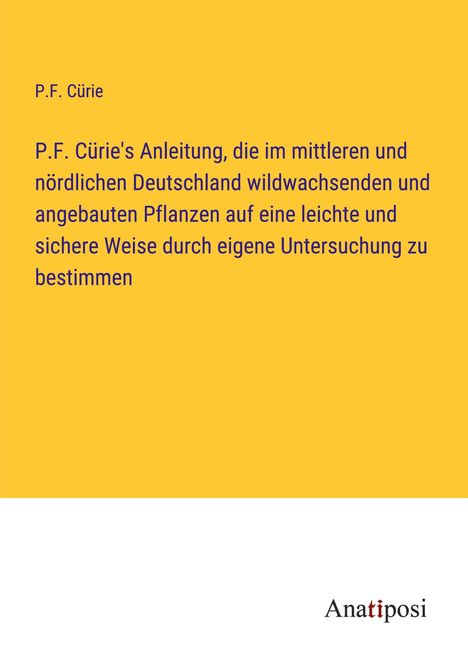 P. F. Cürie: P.F. Cürie's Anleitung, die im mittleren und nördlichen Deutschland wildwachsenden und angebauten Pflanzen auf eine leichte und sichere Weise durch eigene Untersuchung zu bestimmen, Buch