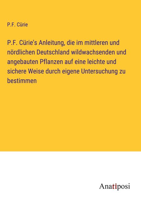 P. F. Cürie: P.F. Cürie's Anleitung, die im mittleren und nördlichen Deutschland wildwachsenden und angebauten Pflanzen auf eine leichte und sichere Weise durch eigene Untersuchung zu bestimmen, Buch