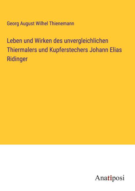 Georg August Wilhel Thienemann: Leben und Wirken des unvergleichlichen Thiermalers und Kupferstechers Johann Elias Ridinger, Buch