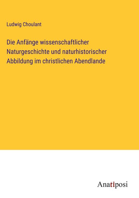 Ludwig Choulant: Die Anfänge wissenschaftlicher Naturgeschichte und naturhistorischer Abbildung im christlichen Abendlande, Buch