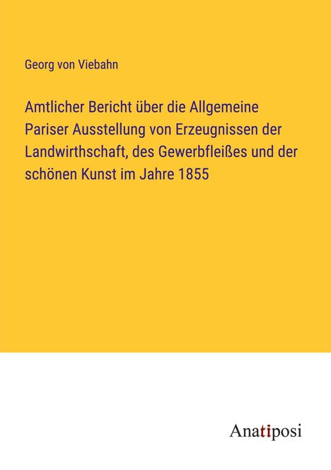 Georg Von Viebahn: Amtlicher Bericht über die Allgemeine Pariser Ausstellung von Erzeugnissen der Landwirthschaft, des Gewerbfleißes und der schönen Kunst im Jahre 1855, Buch