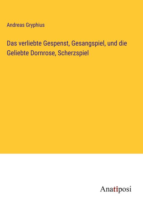 Andreas Gryphius: Das verliebte Gespenst, Gesangspiel, und die Geliebte Dornrose, Scherzspiel, Buch