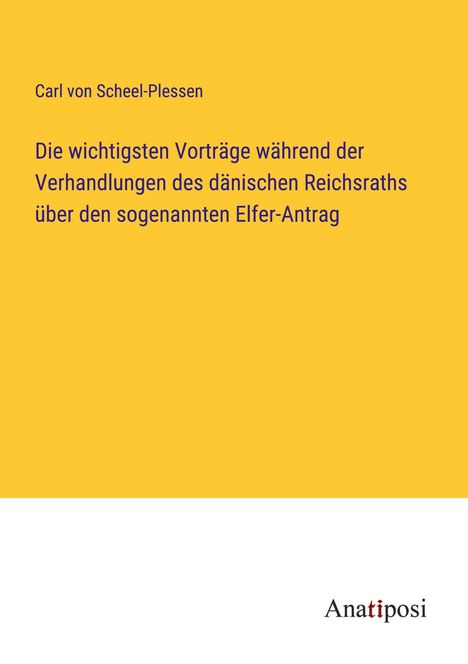 Carl von Scheel-Plessen: Die wichtigsten Vorträge während der Verhandlungen des dänischen Reichsraths über den sogenannten Elfer-Antrag, Buch