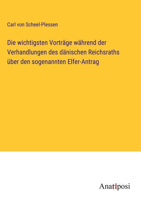 Carl von Scheel-Plessen: Die wichtigsten Vorträge während der Verhandlungen des dänischen Reichsraths über den sogenannten Elfer-Antrag, Buch