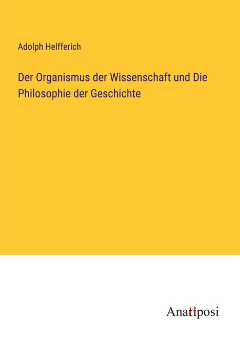 Adolph Helfferich: Der Organismus der Wissenschaft und Die Philosophie der Geschichte, Buch