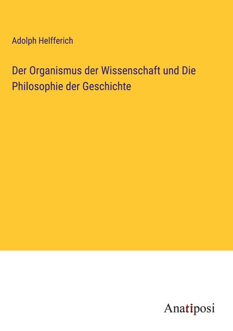 Adolph Helfferich: Der Organismus der Wissenschaft und Die Philosophie der Geschichte, Buch