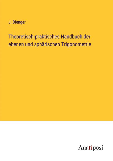 J. Dienger: Theoretisch-praktisches Handbuch der ebenen und sphärischen Trigonometrie, Buch