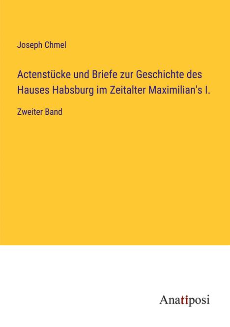 Joseph Chmel: Actenstücke und Briefe zur Geschichte des Hauses Habsburg im Zeitalter Maximilian's I., Buch