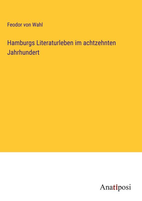 Feodor von Wahl: Hamburgs Literaturleben im achtzehnten Jahrhundert, Buch