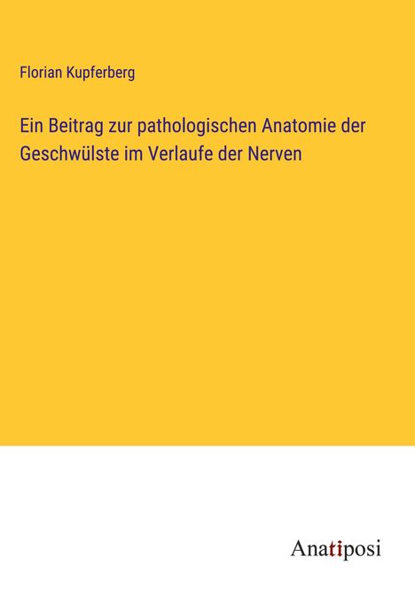 Florian Kupferberg: Ein Beitrag zur pathologischen Anatomie der Geschwülste im Verlaufe der Nerven, Buch