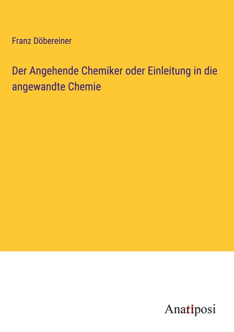 Franz Döbereiner: Der Angehende Chemiker oder Einleitung in die angewandte Chemie, Buch