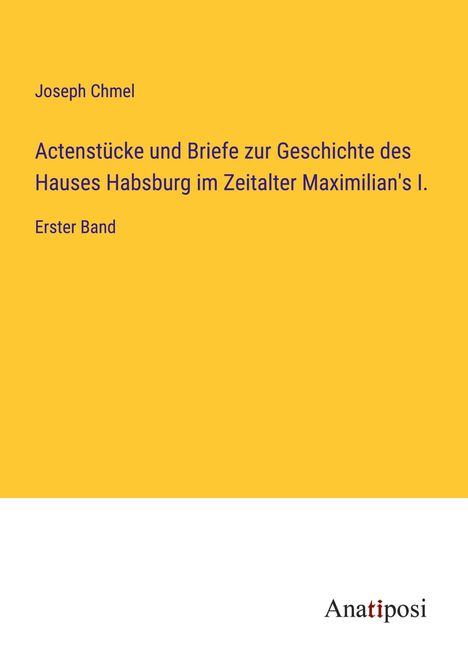 Joseph Chmel: Actenstücke und Briefe zur Geschichte des Hauses Habsburg im Zeitalter Maximilian's I., Buch