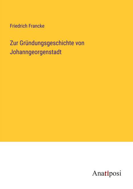 Friedrich Francke: Zur Gründungsgeschichte von Johanngeorgenstadt, Buch
