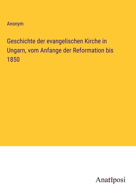 Anonym: Geschichte der evangelischen Kirche in Ungarn, vom Anfange der Reformation bis 1850, Buch