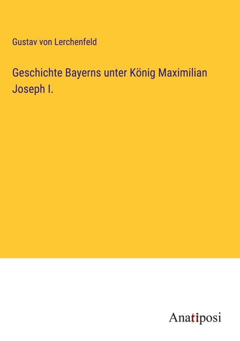 Gustav Von Lerchenfeld: Geschichte Bayerns unter König Maximilian Joseph I., Buch