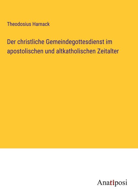 Theodosius Harnack: Der christliche Gemeindegottesdienst im apostolischen und altkatholischen Zeitalter, Buch