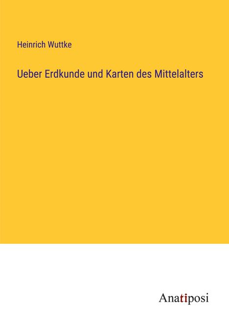 Heinrich Wuttke: Ueber Erdkunde und Karten des Mittelalters, Buch