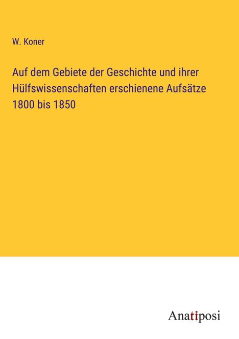 W. Koner: Auf dem Gebiete der Geschichte und ihrer Hülfswissenschaften erschienene Aufsätze 1800 bis 1850, Buch