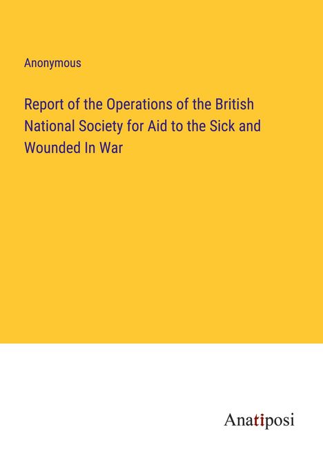 Anonymous: Report of the Operations of the British National Society for Aid to the Sick and Wounded In War, Buch