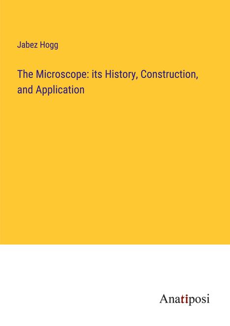 Jabez Hogg: The Microscope: its History, Construction, and Application, Buch