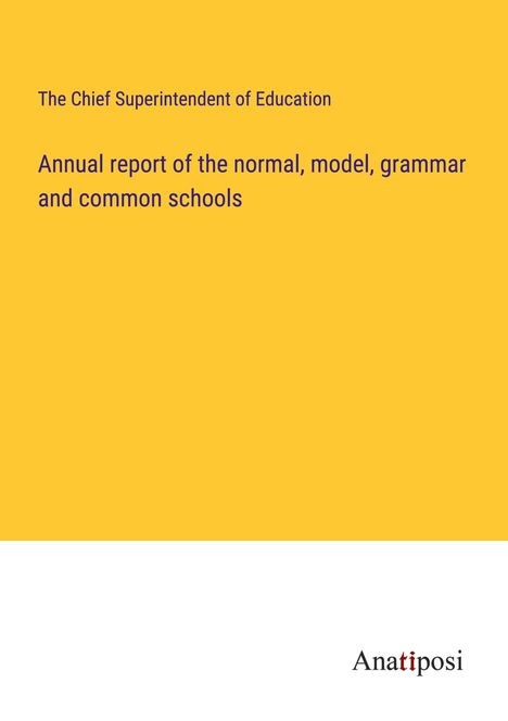 The Chief Superintendent of Education: Annual report of the normal, model, grammar and common schools, Buch