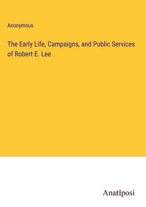 Anonymous: The Early Life, Campaigns, and Public Services of Robert E. Lee, Buch