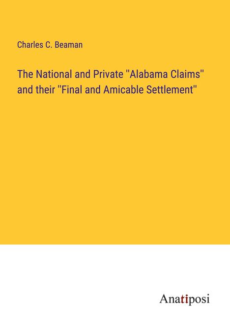 Charles C. Beaman: The National and Private ''Alabama Claims'' and their ''Final and Amicable Settlement'', Buch