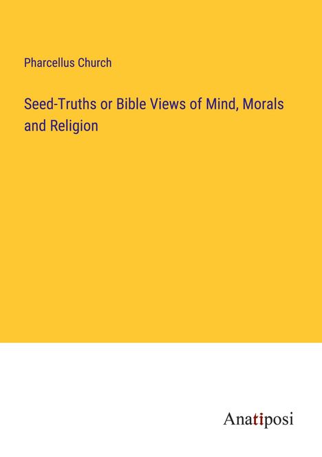 Pharcellus Church: Seed-Truths or Bible Views of Mind, Morals and Religion, Buch