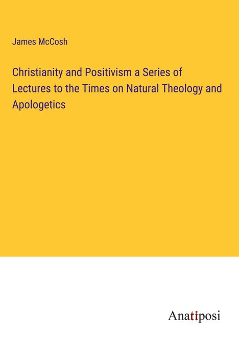 James Mccosh: Christianity and Positivism a Series of Lectures to the Times on Natural Theology and Apologetics, Buch