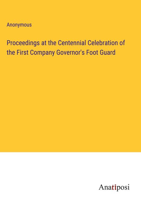Anonymous: Proceedings at the Centennial Celebration of the First Company Governor's Foot Guard, Buch