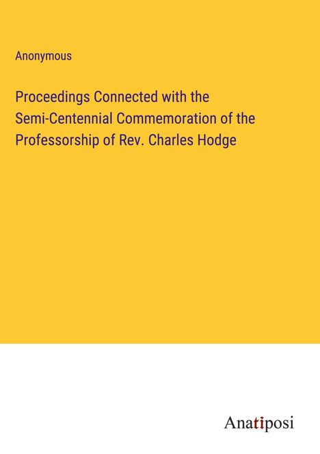 Anonymous: Proceedings Connected with the Semi-Centennial Commemoration of the Professorship of Rev. Charles Hodge, Buch