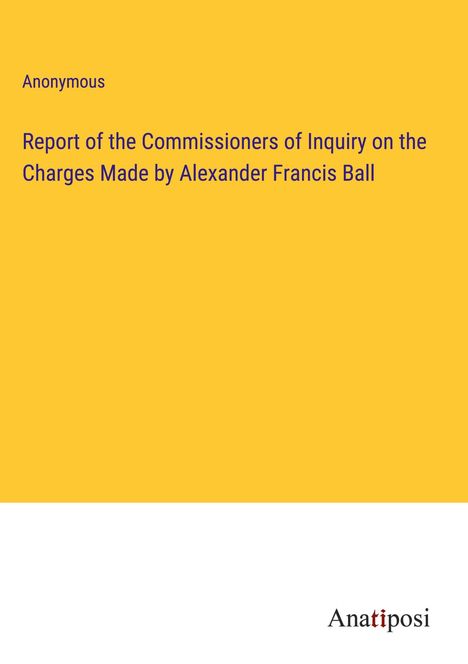 Anonymous: Report of the Commissioners of Inquiry on the Charges Made by Alexander Francis Ball, Buch