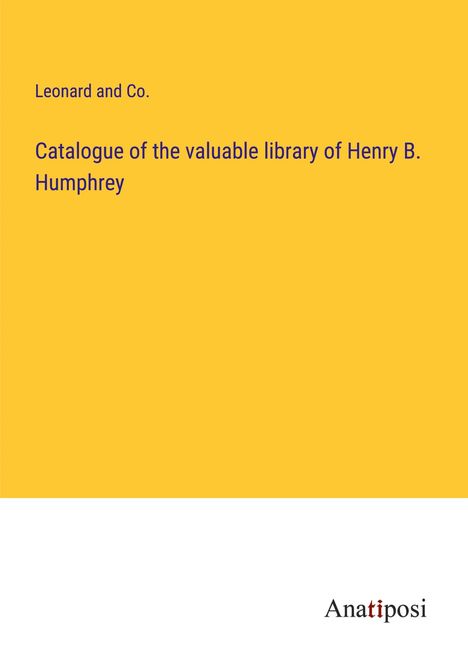 Leonard and Co.: Catalogue of the valuable library of Henry B. Humphrey, Buch