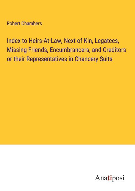 Robert Chambers: Index to Heirs-At-Law, Next of Kin, Legatees, Missing Friends, Encumbrancers, and Creditors or their Representatives in Chancery Suits, Buch