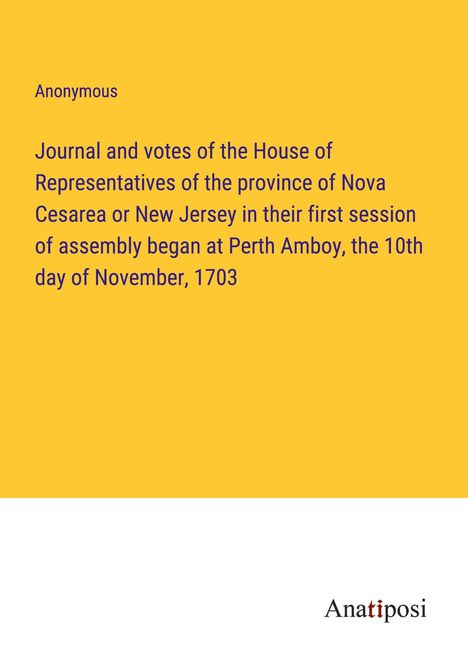 Anonymous: Journal and votes of the House of Representatives of the province of Nova Cesarea or New Jersey in their first session of assembly began at Perth Amboy, the 10th day of November, 1703, Buch