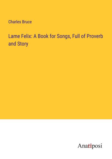 Charles Bruce: Lame Felix: A Book for Songs, Full of Proverb and Story, Buch