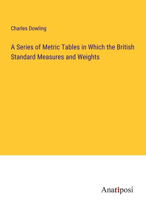 Charles Dowling: A Series of Metric Tables in Which the British Standard Measures and Weights, Buch